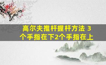 高尔夫推杆握杆方法 3个手指在下2个手指在上